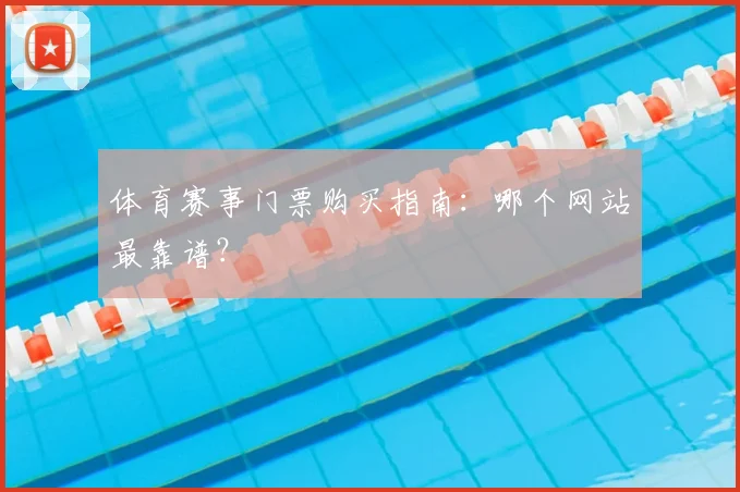 体育赛事门票购买指南:哪个网站最靠谱?