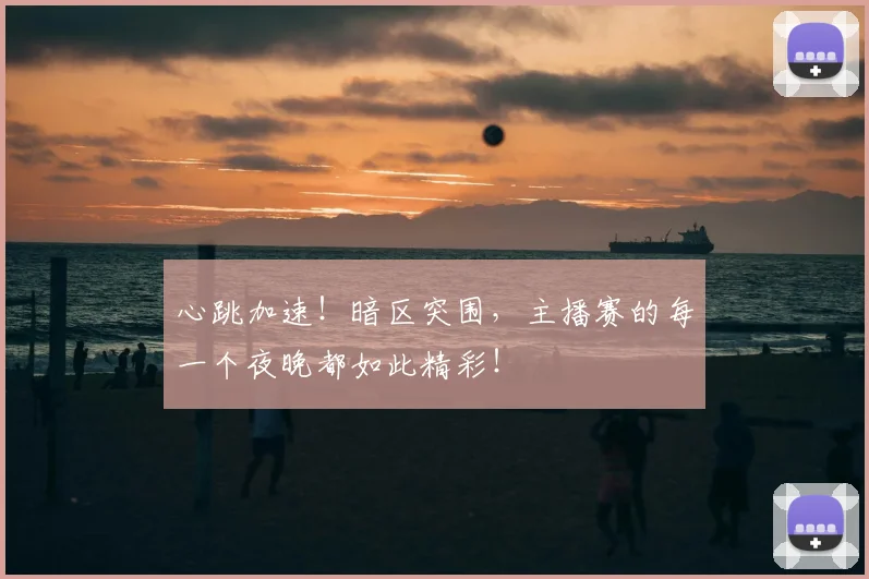 心跳加速！暗区突围，主播赛的每一个夜晚都如此精彩！