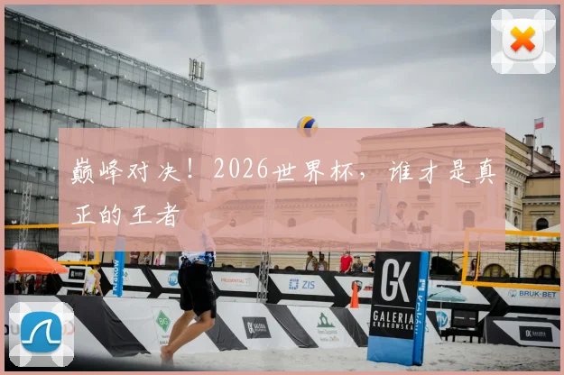 巅峰对决！2026世界杯，谁才是真正的王者