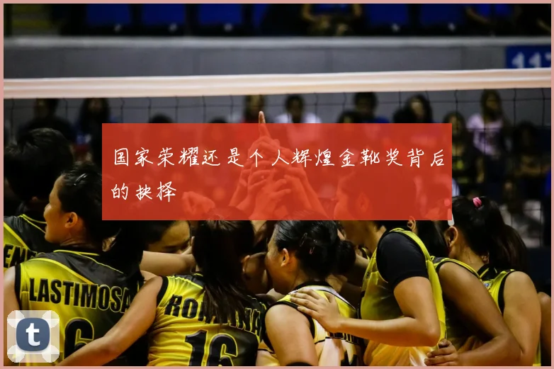 国家荣耀还是个人辉煌金靴奖背后的抉择