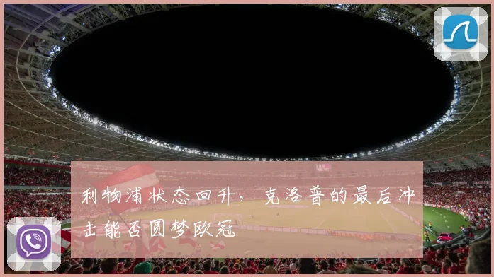 利物浦状态回升，克洛普的最后冲击能否圆梦欧冠