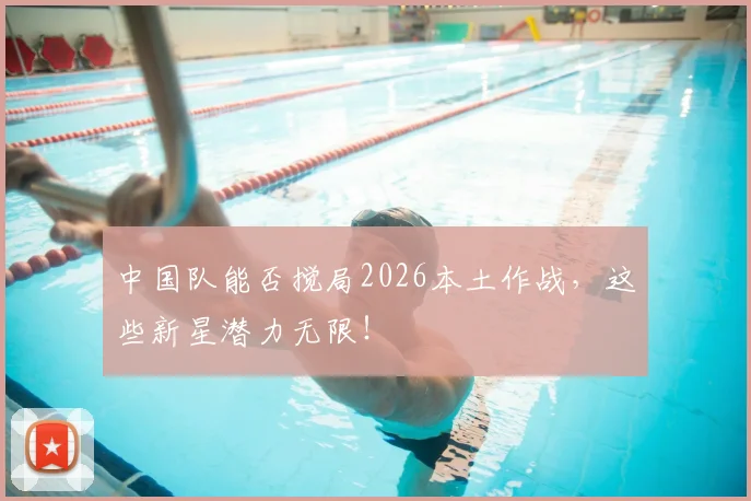 中国队能否搅局2026本土作战,这些新星潜力无限!